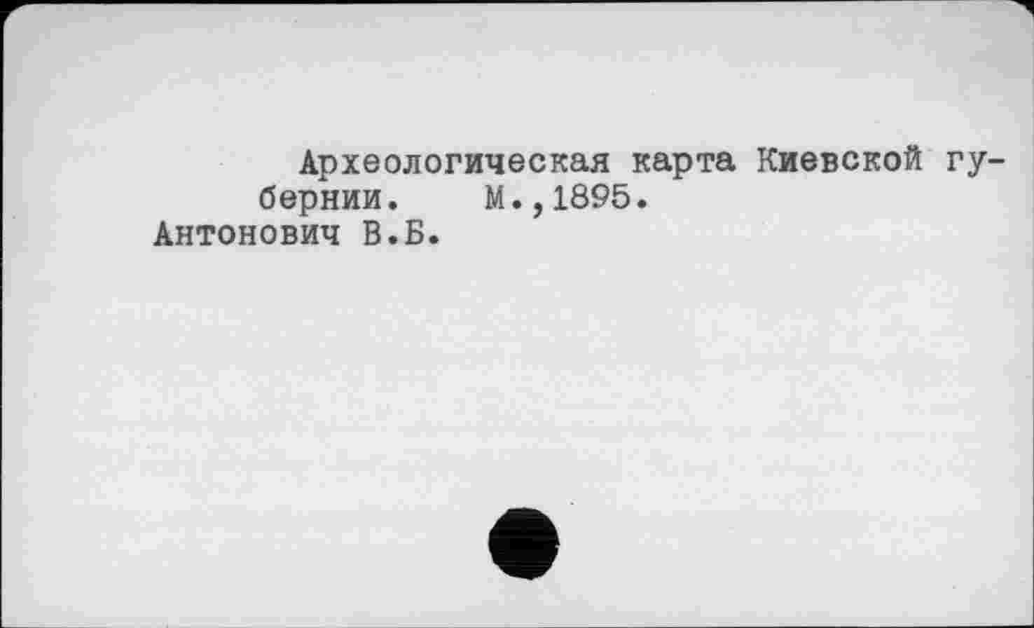 ﻿Археологическая карта Киевской губернии. М.,1895.
Антонович В.Б.